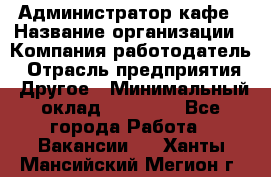 Администратор кафе › Название организации ­ Компания-работодатель › Отрасль предприятия ­ Другое › Минимальный оклад ­ 25 000 - Все города Работа » Вакансии   . Ханты-Мансийский,Мегион г.